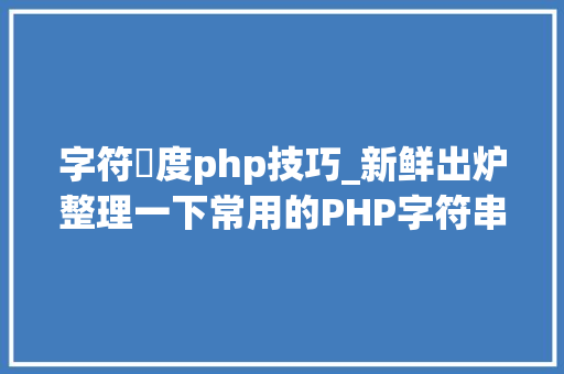 字符長度php技巧_新鲜出炉整理一下常用的PHP字符串函数