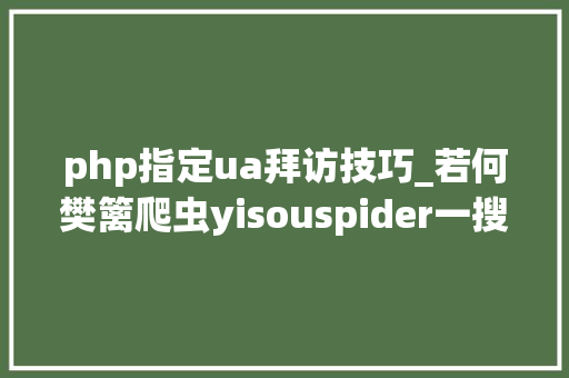 php指定ua拜访技巧_若何樊篱爬虫yisouspider一搜蜘蛛访问站点