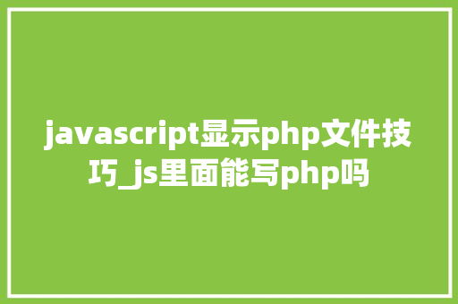 javascript显示php文件技巧_js里面能写php吗
