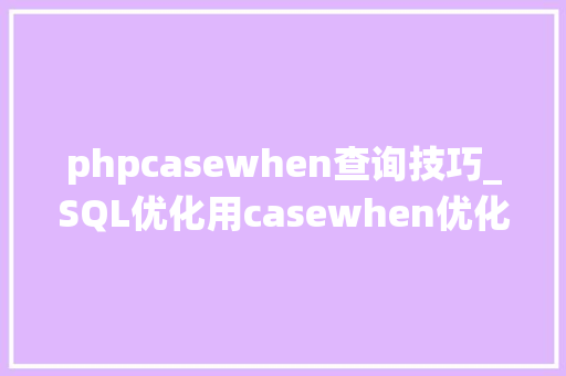 phpcasewhen查询技巧_SQL优化用casewhen优化统计查询