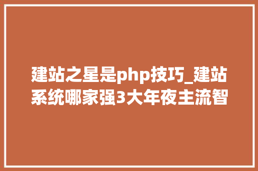 建站之星是php技巧_建站系统哪家强3大年夜主流智能建站系统比拟