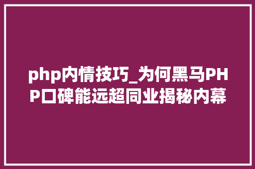 php内情技巧_为何黑马PHP口碑能远超同业揭秘内幕团队