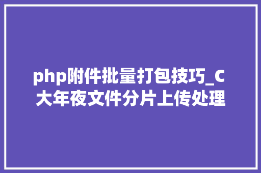 php附件批量打包技巧_C 大年夜文件分片上传处理
