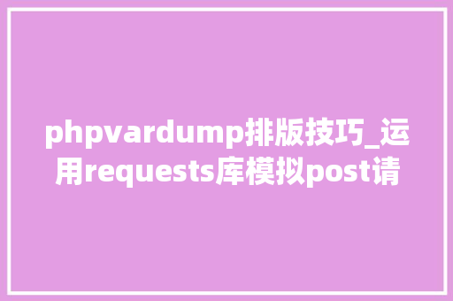 phpvardump排版技巧_运用requests库模拟post请求时json的运用技巧此乃爬虫神技啊