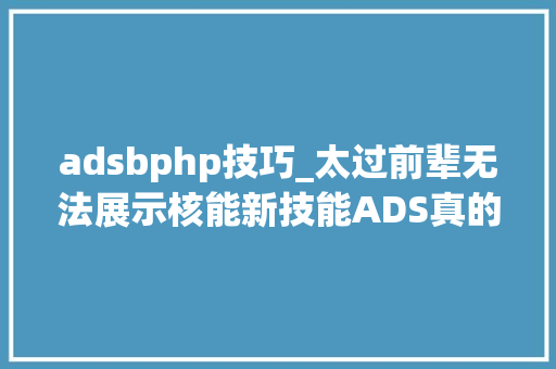 adsbphp技巧_太过前辈无法展示核能新技能ADS真的靠谱吗