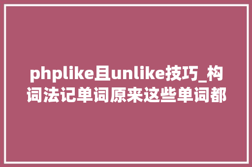 phplike且unlike技巧_构词法记单词原来这些单词都可以用前缀串记