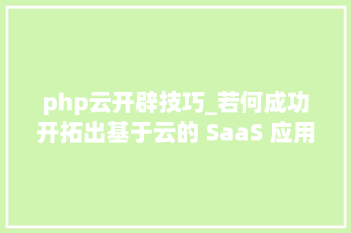 php云开辟技巧_若何成功开拓出基于云的 SaaS 应用
