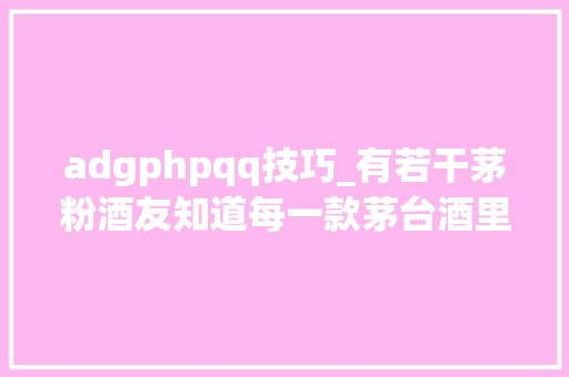 adgphpqq技巧_有若干茅粉酒友知道每一款茅台酒里面储存的基酒是几年的