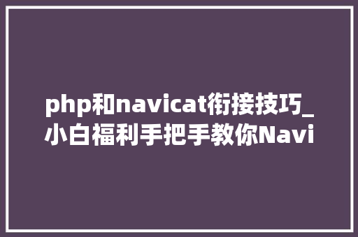 php和navicat衔接技巧_小白福利手把手教你Navicat若何连接Mysql