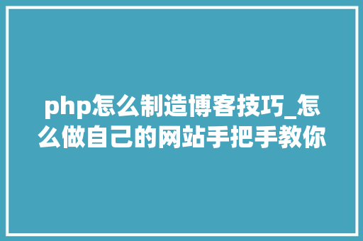 php怎么制造博客技巧_怎么做自己的网站手把手教你制作博客网站