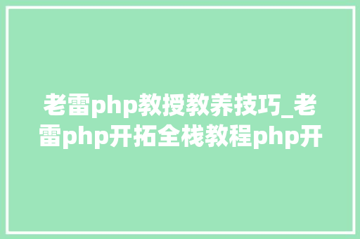 老雷php教授教养技巧_老雷php开拓全栈教程php开拓情形安装