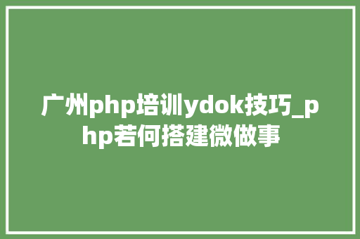 广州php培训ydok技巧_php若何搭建微做事
