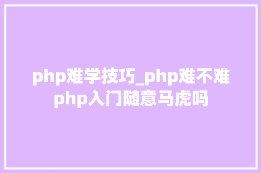 php难学技巧_php难不难php入门随意马虎吗 php难学技巧_php难不难php入门随意马虎吗 网站建设