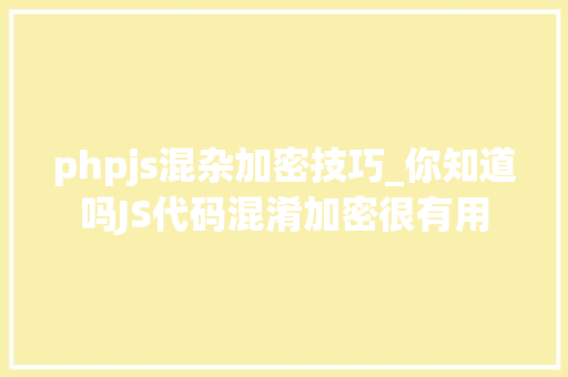 phpjs混杂加密技巧_你知道吗JS代码混淆加密很有用