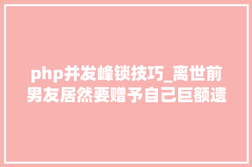 php并发峰锁技巧_离世前男友居然要赠予自己巨额遗产判了