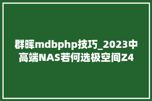 群晖mdbphp技巧_2023中高端NAS若何选极空间Z4S旗舰版和群晖923比拟测评分享