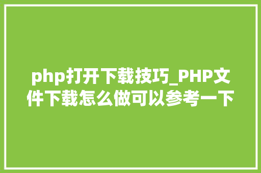 php打开下载技巧_PHP文件下载怎么做可以参考一下它