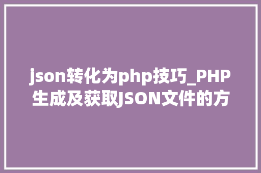 json转化为php技巧_PHP生成及获取JSON文件的方法