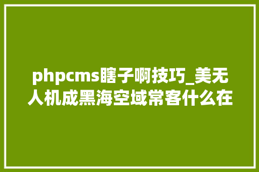 phpcms瞎子啊技巧_美无人机成黑海空域常客什么在困扰着俄罗斯破局等待何时
