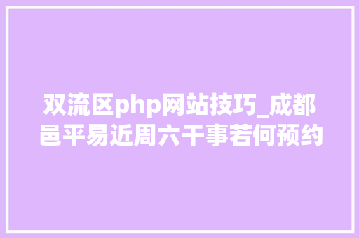 双流区php网站技巧_成都邑平易近周六干事若何预约 全域范围预约渠道公布