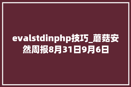 evalstdinphp技巧_蘑菇安然周报8月31日9月6日