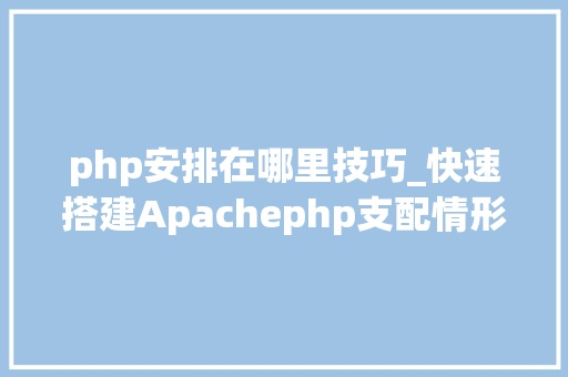 php安排在哪里技巧_快速搭建Apachephp支配情形绝无废话