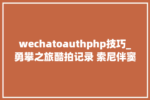 wechatoauthphp技巧_勇攀之旅酷拍记录 索尼伴窦骁共攀乞力马扎罗