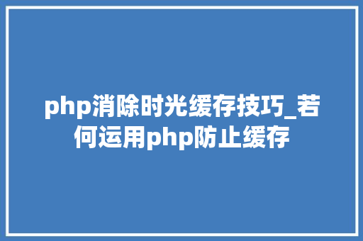 php消除时光缓存技巧_若何运用php防止缓存
