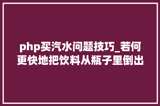 php买汽水问题技巧_若何更快地把饮料从瓶子里倒出来空瓶动力学理解一下