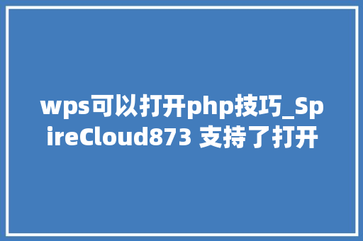 wps可以打开php技巧_SpireCloud873 支持了打开 WPS 文档的新功能
