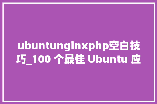 ubuntunginxphp空白技巧_100 个最佳 Ubuntu 应用上