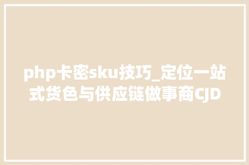 php卡密sku技巧_定位一站式货色与供应链做事商CJDropshipping开拓国内一件代发做事