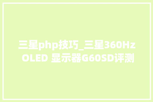 三星php技巧_三星360Hz OLED 显示器G60SD评测来一场FPS游戏顶级盛宴