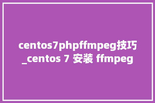 centos7phpffmpeg技巧_centos 7 安装 ffmpeg