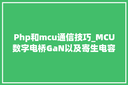 Php和mcu通信技巧_MCU数字电桥GaN以及寄生电容技能文章分享