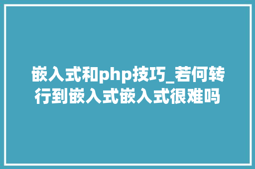 嵌入式和php技巧_若何转行到嵌入式嵌入式很难吗