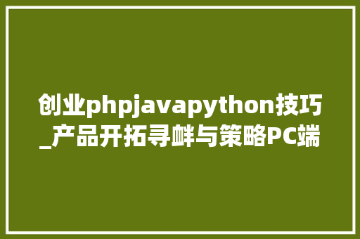 创业phpjavapython技巧_产品开拓寻衅与策略PC端APP端和小轨范端的比较