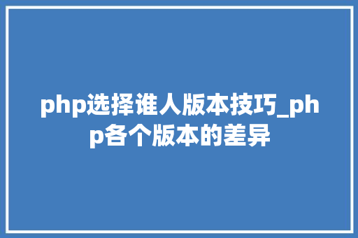 php选择谁人版本技巧_php各个版本的差异