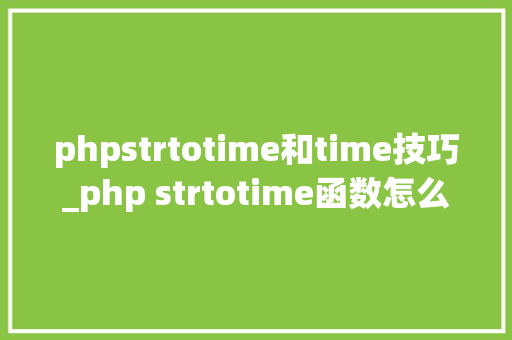phpstrtotime和time技巧_php strtotime函数怎么用
