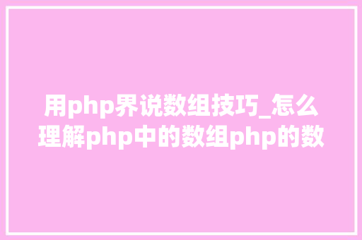 用php界说数组技巧_怎么理解php中的数组php的数组创建和运用方法是什么