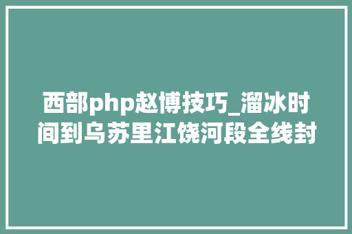 西部php赵博技巧_溜冰时间到乌苏里江饶河段全线封江