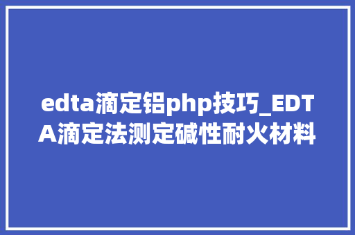 edta滴定铝php技巧_EDTA滴定法测定碱性耐火材料钙镁含量的方法