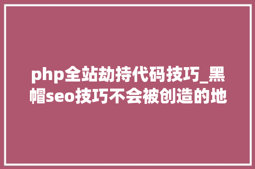 php全站劫持代码技巧_黑帽seo技巧不会被创造的地区劫持代码