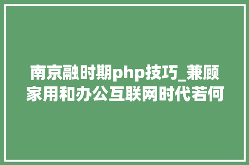 南京融时期php技巧_兼顾家用和办公互联网时代若何打造家庭融媒体中央