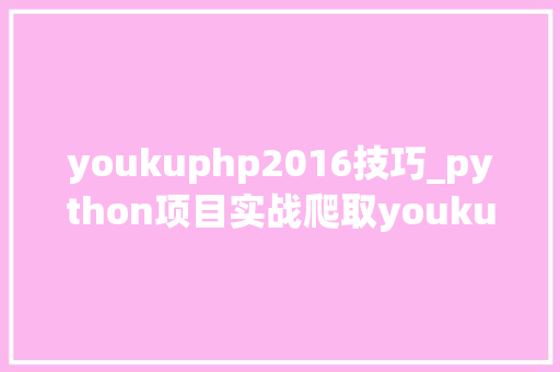youkuphp2016技巧_python项目实战爬取youku视频播放链接