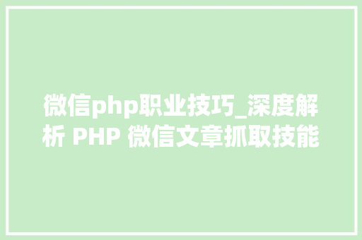 微信php职业技巧_深度解析 PHP 微信文章抓取技能高效获守信息的计策对象