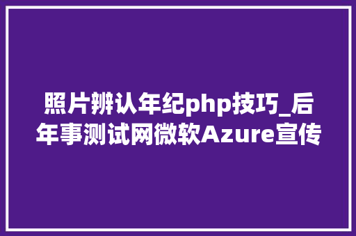 照片辨认年纪php技巧_后年事测试网微软Azure宣传册