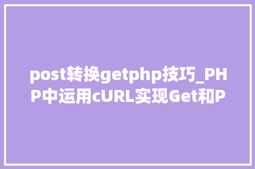 post转换getphp技巧_PHP中运用cURL实现Get和Post请求的方法最全