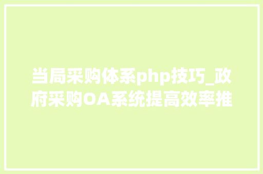 当局采购体系php技巧_政府采购OA系统提高效率推动公共做事现代化