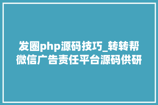 发圈php源码技巧_转转帮微信广告责任平台源码供研究进修分享